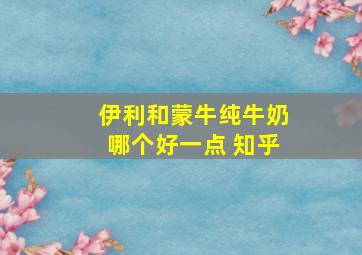 伊利和蒙牛纯牛奶哪个好一点 知乎